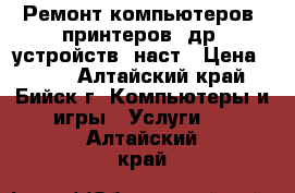 Ремонт компьютеров, принтеров, др. устройств, наст › Цена ­ 800 - Алтайский край, Бийск г. Компьютеры и игры » Услуги   . Алтайский край